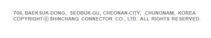 706, Baeksuk-Dong, Seobuk-Gu, Cheonan-City, Chungnam, Korea COPYRIGHT ⓒ SHINCHANG CONNECTOR Co., Ltd. ALL RIGHTS RESERVED.